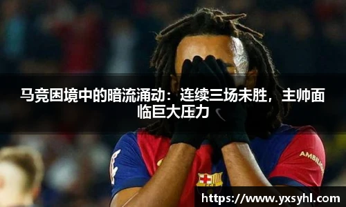 马竞困境中的暗流涌动：连续三场未胜，主帅面临巨大压力
