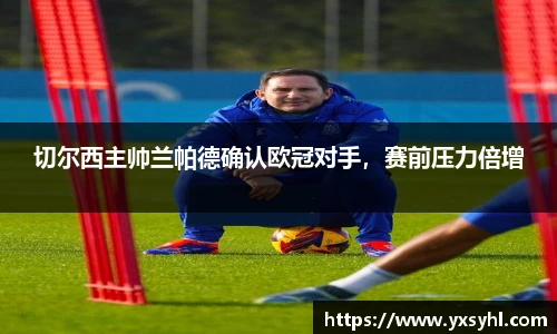 切尔西主帅兰帕德确认欧冠对手，赛前压力倍增