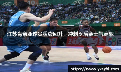 江苏肯帝亚球员状态回升，冲刺季后赛士气高涨