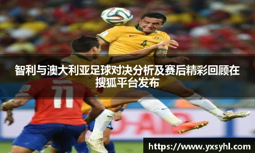智利与澳大利亚足球对决分析及赛后精彩回顾在搜狐平台发布