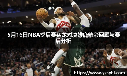 5月16日NBA季后赛猛龙对决雄鹿精彩回顾与赛后分析
